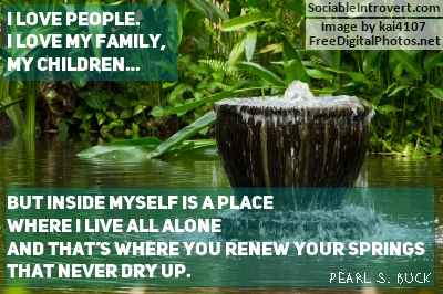 Introvert quotes: I love people. I love my family, my children... but inside myself is a place where I live all alone and that's where you renew your springs that never dry up.