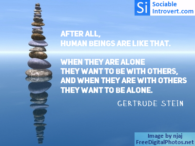 Solitude quotes: Gertrude Stein After all, human beings are like that. When they are alone they want to be with others, and when they are with others they want to be alone.