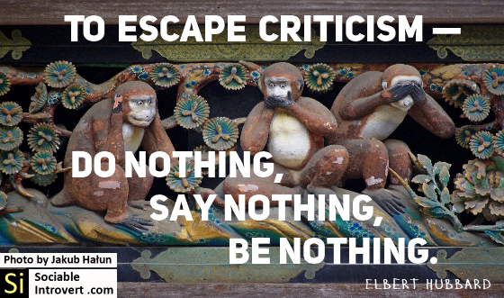 To escape criticism — do nothing, say nothing, be nothing. Elbert Hubbard